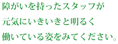 障がいを持ったスタッフが元気に生き生きと明るく働いている姿をみてください。