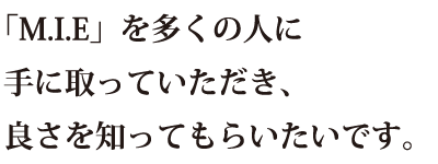 「M.I.E」を多くの人に手に取っていただき、良さを知ってもらいたいです。 